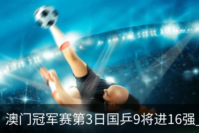 澳门冠军赛第3日国乒9将进16强 徐瑛彬3-2庄智渊